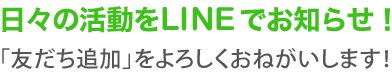 日々の活動をLINEでお知らせ！「友だち追加」をよろしくお願いします！